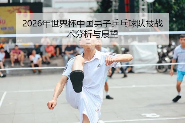 2026年世界杯中国男子乒乓球队技战术分析与展望