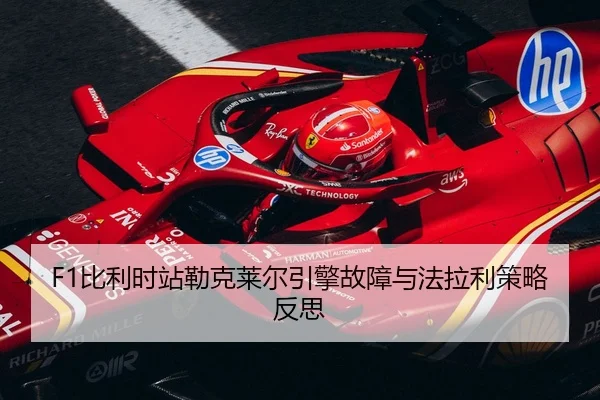 F1比利时站勒克莱尔引擎故障与法拉利策略反思
