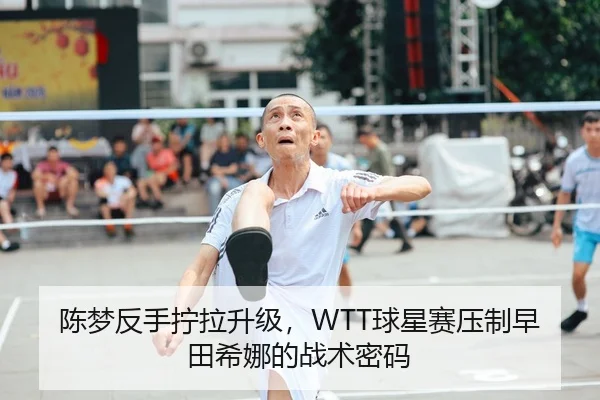 陈梦反手拧拉升级，WTT球星赛压制早田希娜的战术密码