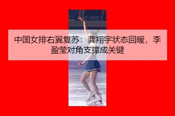 中国女排右翼复苏：龚翔宇状态回暖，李盈莹对角支撑成关键