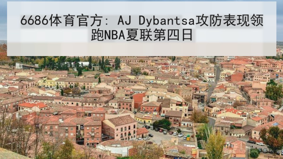 6686体育官方: AJ Dybantsa攻防表现领跑NBA夏联第四日