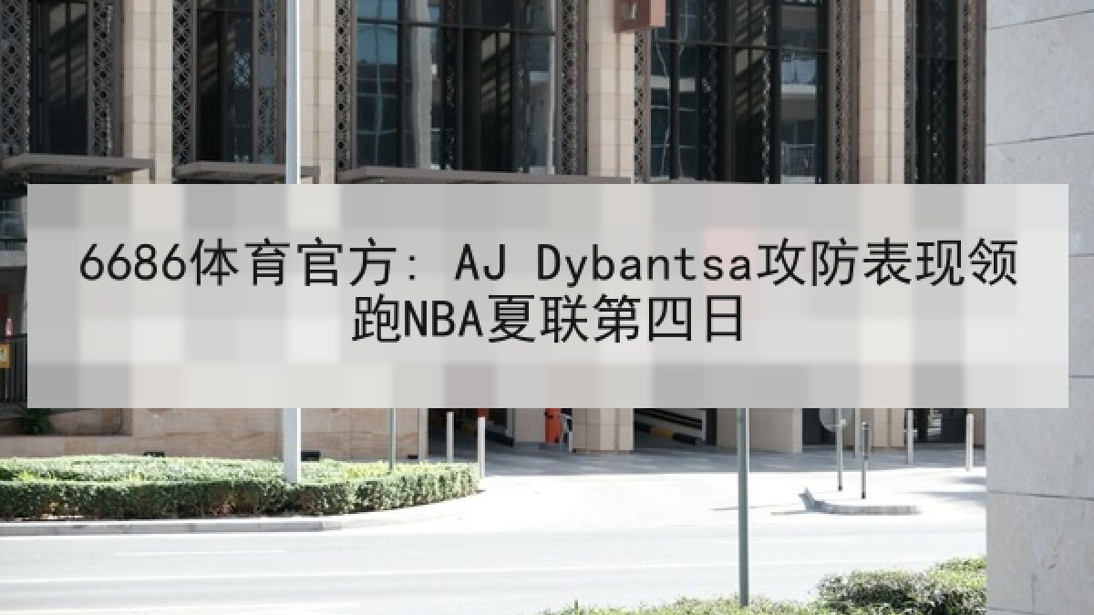 6686体育官方: AJ Dybantsa攻防表现领跑NBA夏联第四日