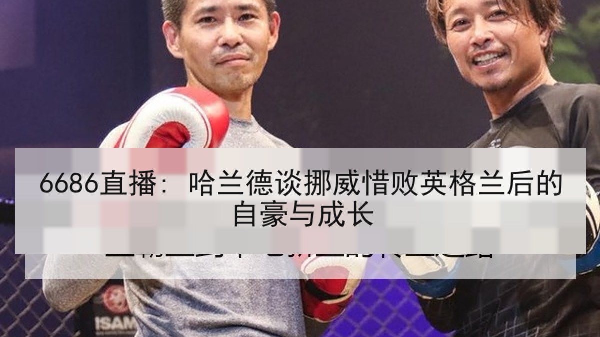 6686直播: 哈兰德谈挪威惜败英格兰后的自豪与成长