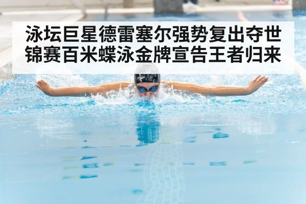 泳坛巨星德雷塞尔强势复出夺世锦赛百米蝶泳金牌宣告王者归来
