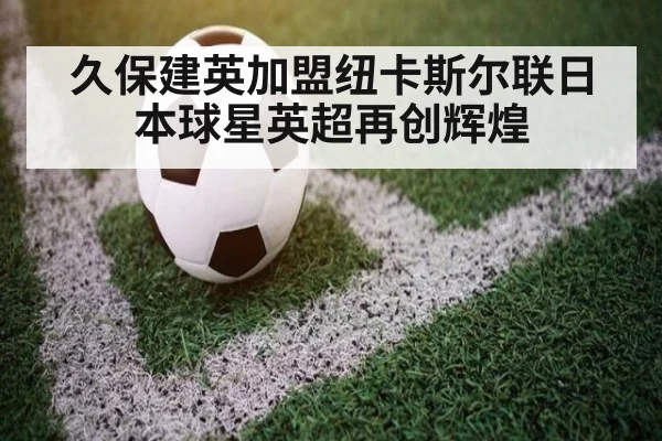 久保建英加盟纽卡斯尔联日本球星英超再创辉煌