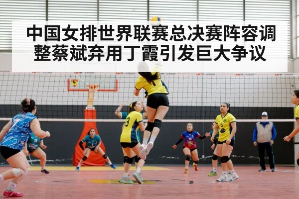 中国女排世界联赛总决赛阵容调整蔡斌弃用丁霞引发巨大争议
