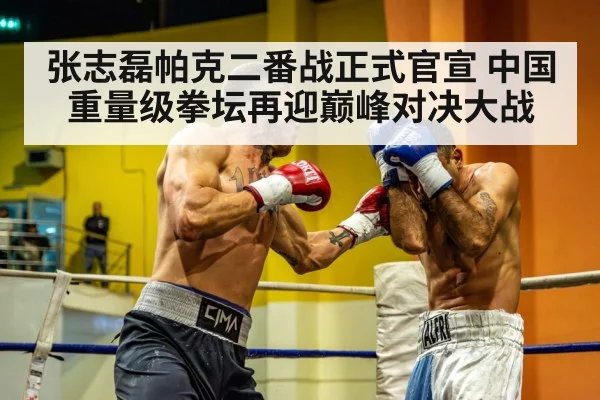 张志磊帕克二番战正式官宣 中国重量级拳坛再迎巅峰对决大战