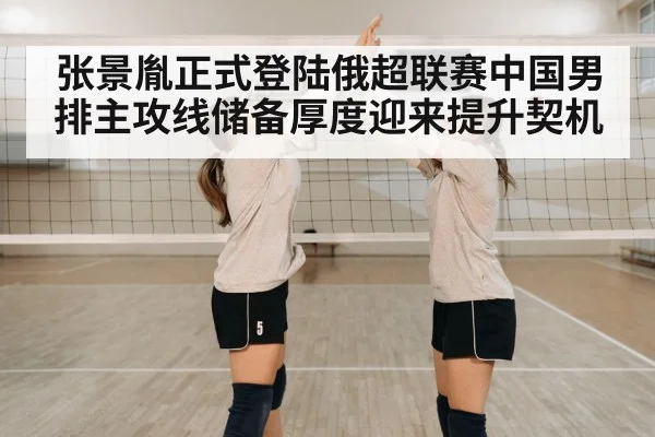 张景胤正式登陆俄超联赛中国男排主攻线储备厚度迎来提升契机