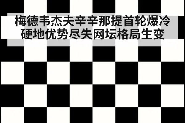 梅德韦杰夫辛辛那提首轮爆冷硬地优势尽失网坛格局生变