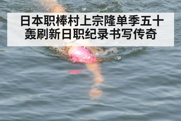 日本职棒村上宗隆单季五十轰刷新日职纪录书写传奇